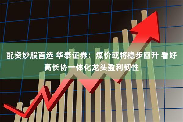 配资炒股首选 华泰证券：煤价或将稳步回升 看好高长协一体化龙头盈利韧性