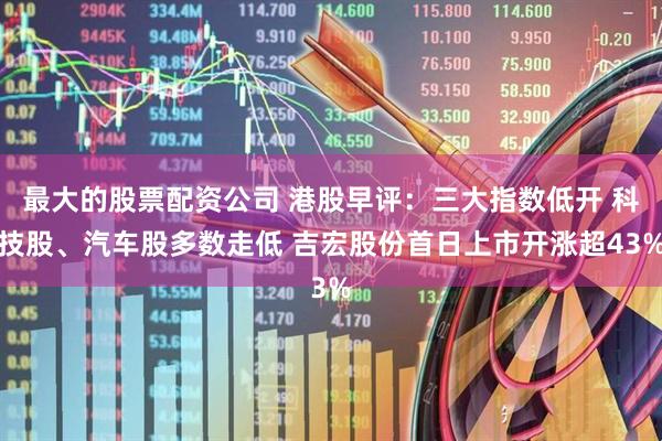 最大的股票配资公司 港股早评：三大指数低开 科技股、汽车股多数走低 吉宏股份首日上市开涨超43%