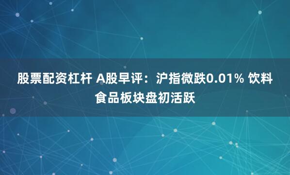 股票配资杠杆 A股早评：沪指微跌0.01% 饮料食品板块盘初活跃