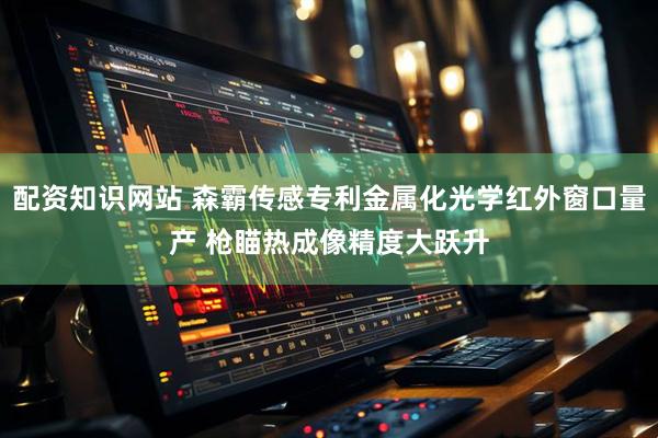 配资知识网站 森霸传感专利金属化光学红外窗口量产 枪瞄热成像精度大跃升