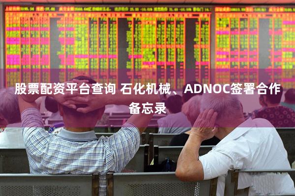 股票配资平台查询 石化机械、ADNOC签署合作备忘录