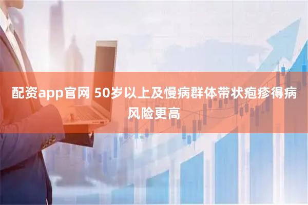 配资app官网 50岁以上及慢病群体带状疱疹得病风险更高