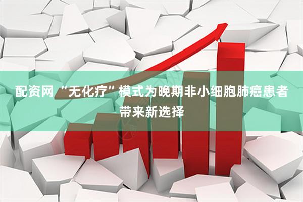 配资网 “无化疗”模式为晚期非小细胞肺癌患者带来新选择