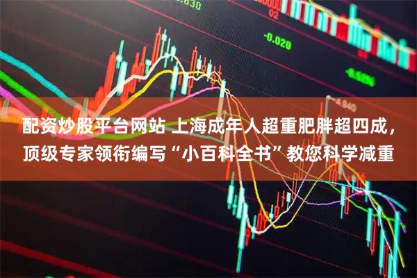 配资炒股平台网站 上海成年人超重肥胖超四成，顶级专家领衔编写“小百科全书”教您科学减重