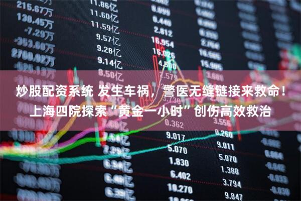 炒股配资系统 发生车祸，警医无缝链接来救命！上海四院探索“黄金一小时”创伤高效救治
