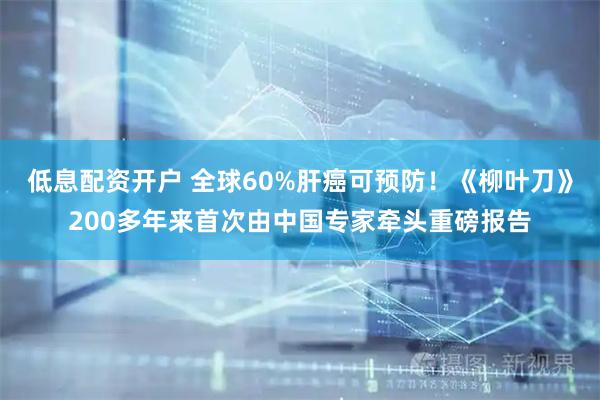 低息配资开户 全球60%肝癌可预防！《柳叶刀》200多年来首次由中国专家牵头重磅报告