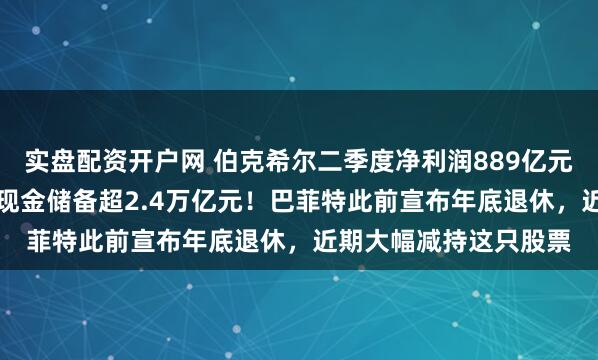 实盘配资开户网 伯克希尔二季度净利润889亿元，同比大降近60%！现金储备超2.4万亿元！巴菲特此前宣布年底退休，近期大幅减持这只股票