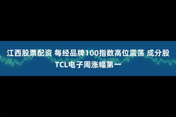 江西股票配资 每经品牌100指数高位震荡 成分股TCL电子周涨幅第一