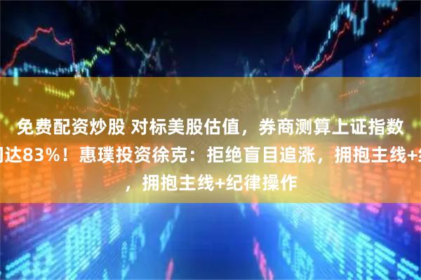 免费配资炒股 对标美股估值，券商测算上证指数涨幅空间达83%！惠璞投资徐克：拒绝盲目追涨，拥抱主线+纪律操作