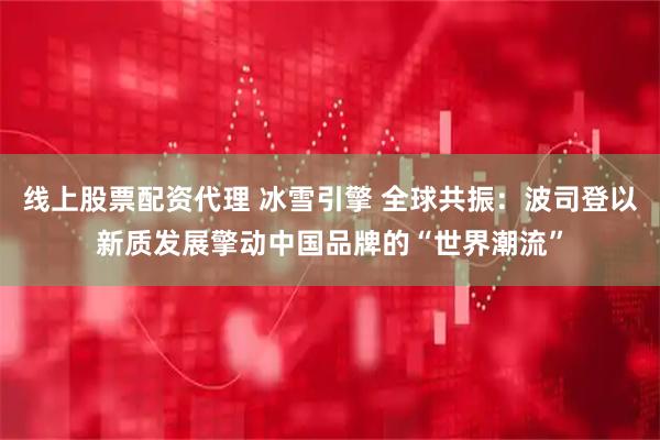 线上股票配资代理 冰雪引擎 全球共振：波司登以新质发展擎动中国品牌的“世界潮流”