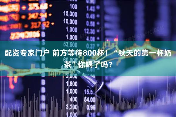 配资专家门户 前方等待800杯！“秋天的第一杯奶茶”你喝了吗？
