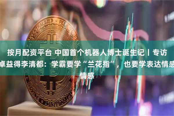 按月配资平台 中国首个机器人博士诞生记丨专访卓益得李清都：学霸要学“兰花指”，也要学表达情感