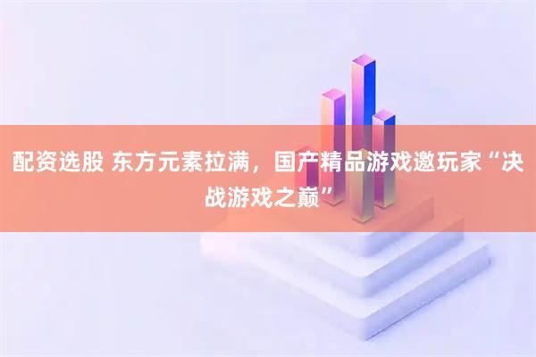 配资选股 东方元素拉满，国产精品游戏邀玩家“决战游戏之巅”