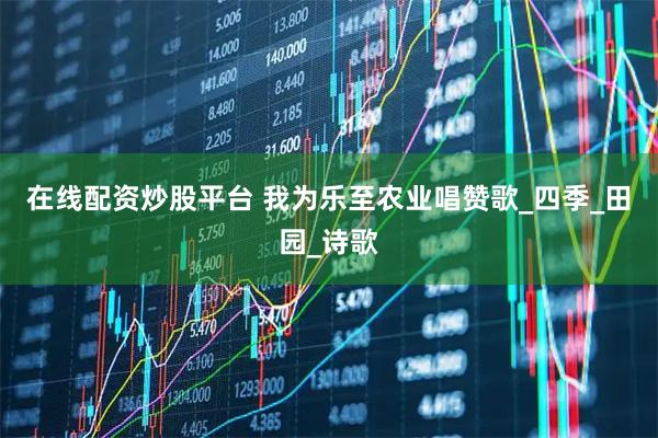 在线配资炒股平台 我为乐至农业唱赞歌_四季_田园_诗歌