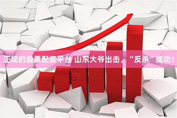 正规的股票配资平台 山东大爷出击，“反杀”成功！