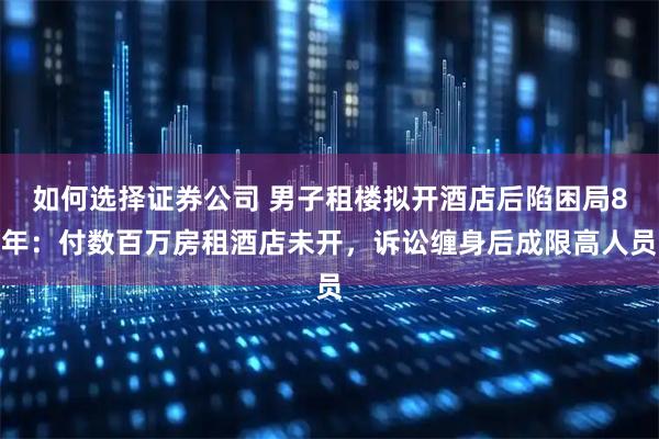 如何选择证券公司 男子租楼拟开酒店后陷困局8年：付数百万房租酒店未开，诉讼缠身后成限高人员