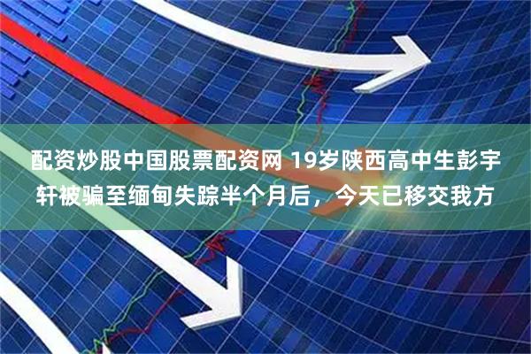 配资炒股中国股票配资网 19岁陕西高中生彭宇轩被骗至缅甸失踪半个月后，今天已移交我方