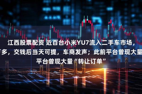 江西股票配资 近百台小米YU7流入二手车市场，比新车贵1万多，交钱后当天可提，车商发声；此前平台曾现大量“转让订单”