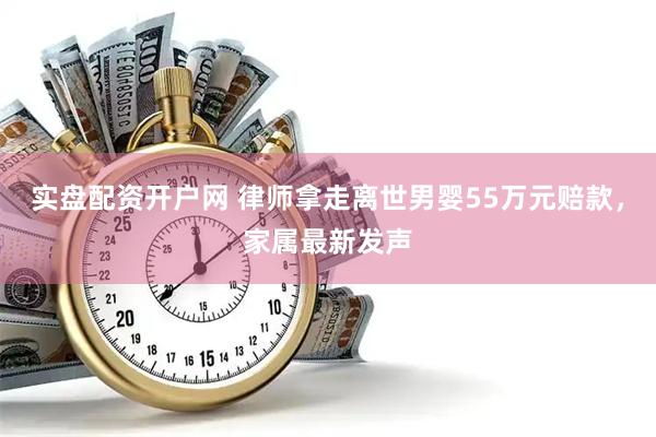 实盘配资开户网 律师拿走离世男婴55万元赔款，家属最新发声