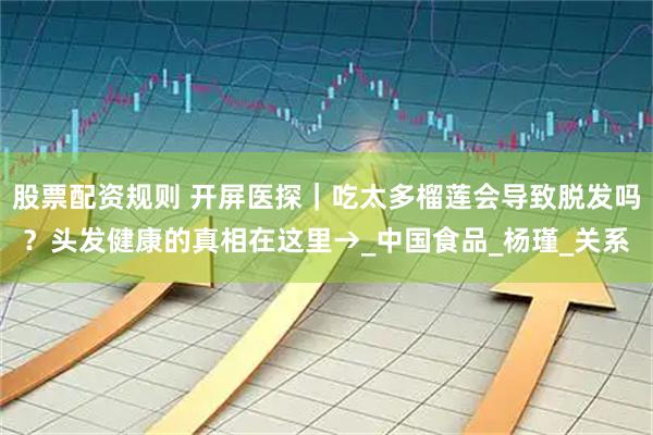 股票配资规则 开屏医探｜吃太多榴莲会导致脱发吗？头发健康的真相在这里→_中国食品_杨瑾_关系