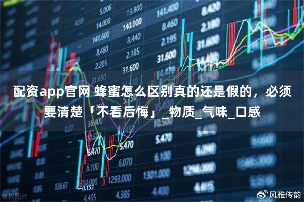 配资app官网 蜂蜜怎么区别真的还是假的，必须要清楚「不看后悔」_物质_气味_口感