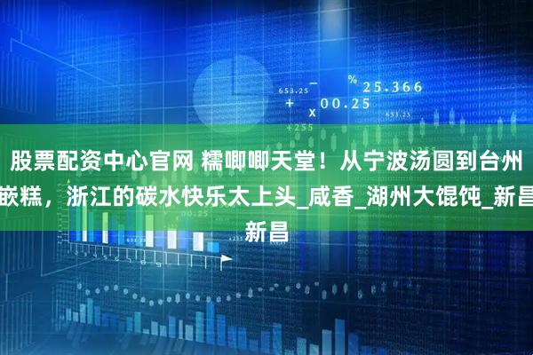 股票配资中心官网 糯唧唧天堂！从宁波汤圆到台州嵌糕，浙江的碳水快乐太上头_咸香_湖州大馄饨_新昌