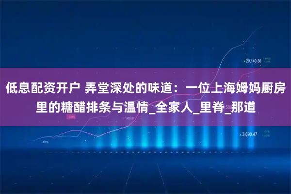 低息配资开户 弄堂深处的味道：一位上海姆妈厨房里的糖醋排条与温情_全家人_里脊_那道