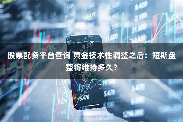 股票配资平台查询 黄金技术性调整之后:短期盘整将维持多久?