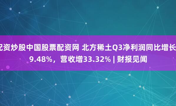 配资炒股中国股票配资网 北方稀土Q3净利润同比增长69.48%,营收增33.32% | 财报见闻