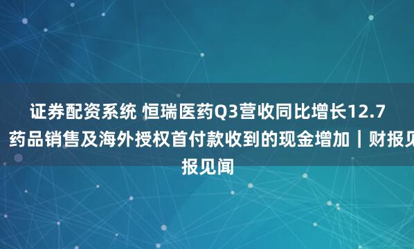 证券配资系统 恒瑞医药Q3营收同比增长12.7%，药品销售及海外授权首付款收到的现金增加｜财报见闻