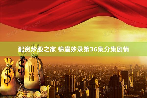 配资炒股之家 锦囊妙录第36集分集剧情