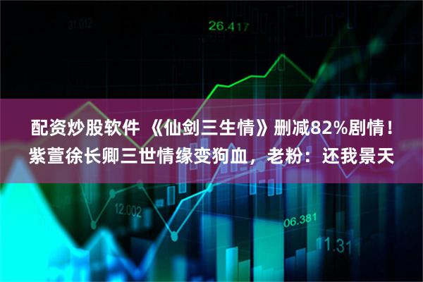 配资炒股软件 《仙剑三生情》删减82%剧情！紫萱徐长卿三世情缘变狗血，老粉：还我景天