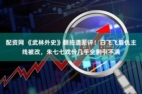 配资网 《武林外史》翻拍遭差评！白飞飞复仇主线被改，朱七七戏份几乎全删引不满