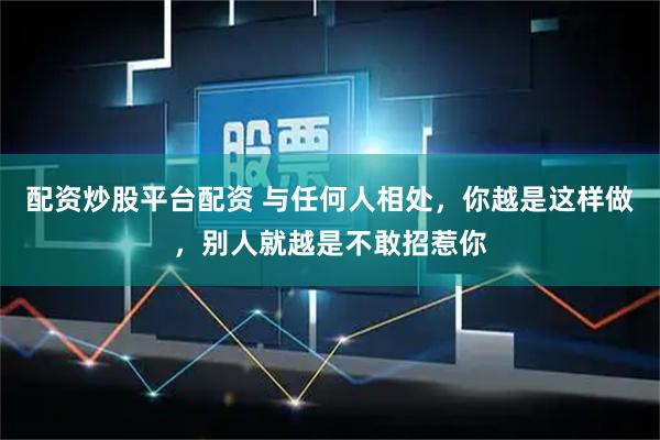 配资炒股平台配资 与任何人相处，你越是这样做，别人就越是不敢招惹你