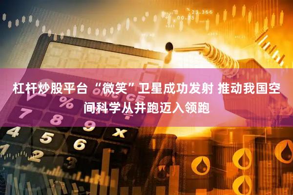 杠杆炒股平台 “微笑”卫星成功发射 推动我国空间科学从并跑迈入领跑