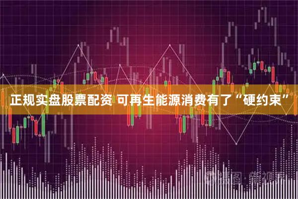 正规实盘股票配资 可再生能源消费有了“硬约束”