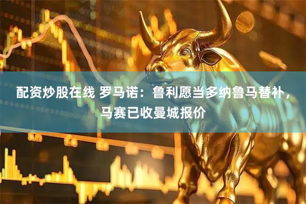 配资炒股在线 罗马诺：鲁利愿当多纳鲁马替补，马赛已收曼城报价
