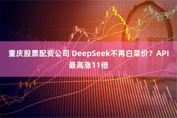 重庆股票配资公司 DeepSeek不再白菜价？API最高涨11倍