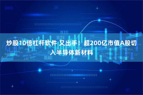 炒股10倍杠杆软件 又出手！超200亿市值A股切入半导体新材料