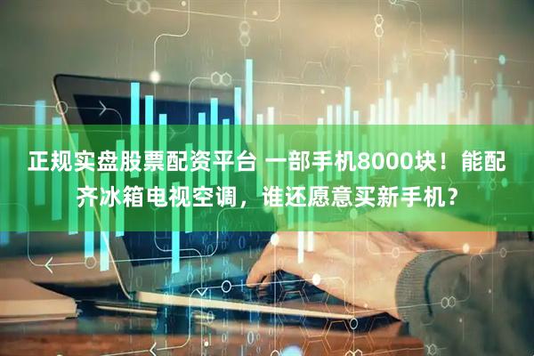 正规实盘股票配资平台 一部手机8000块！能配齐冰箱电视空调，谁还愿意买新手机？