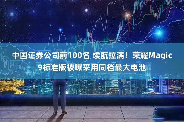 中国证券公司前100名 续航拉满！荣耀Magic9标准版被曝采用同档最大电池