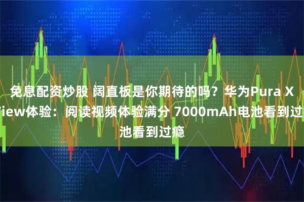 免息配资炒股 阔直板是你期待的吗？华为Pura X View体验：阅读视频体验满分 7000mAh电池看到过瘾