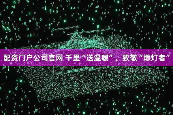 配资门户公司官网 千里“送温暖”，致敬“燃灯者”